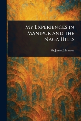 My Experiences in Manipur and the Naga Hills - Sir James Johnstone