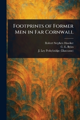 Footprints of Former Men in Far Cornwall - Robert Stephen Hawker, C E (Charles Edward) Byles, J Ley Pethybridge