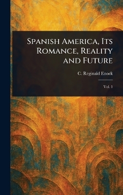 Spanish America, Its Romance, Reality and Future - C Reginald (Charles Reginald) Enock