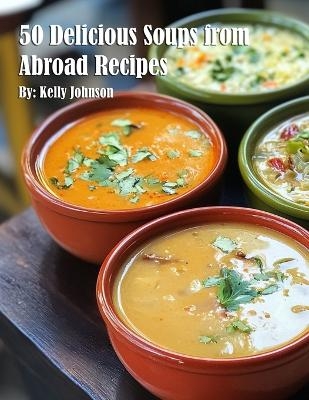 50 Delicious Soups from Abroad Recipes - Kelly Johnson