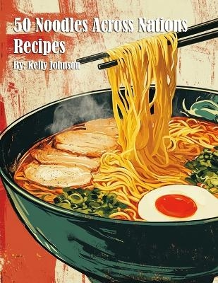 50 Noodles Across Nations Recipes - Kelly Johnson