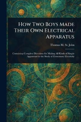 How Two Boys Made Their Own Electrical Apparatus - Thomas M (Thomas Matthew) St John