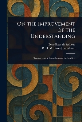 On the Improvement of the Understanding - Benedictus de Spinoza, R H M (Robert Harvey Monro) Elwes