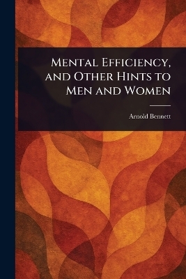 Mental Efficiency, and Other Hints to Men and Women - Arnold Bennett