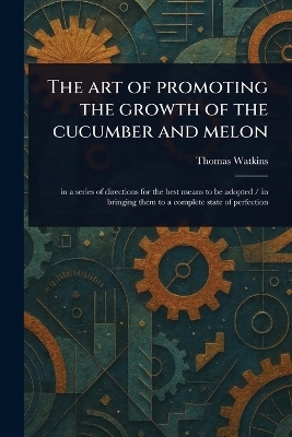 The Art of Promoting the Growth of the Cucumber and Melon - Thomas Watkins