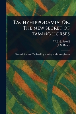 Tachyhippodamia; Or, The New Secret of Taming Horses - Willis J Powell, J S (John Solomon) Rarey