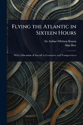 Flying the Atlantic in Sixteen Hours - Sir Arthur Whitten Brown, Alan Bott