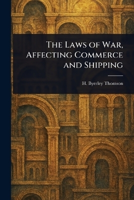 The Laws of War, Affecting Commerce and Shipping - H Byerley (Henry Byerley) Thomson