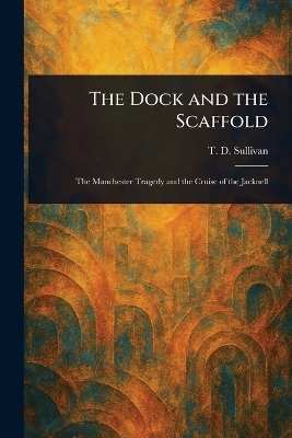 The Dock and the Scaffold - T D (Timothy Daniel) Sullivan