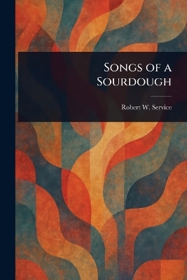 Songs of a Sourdough - Robert W (Robert William) Service