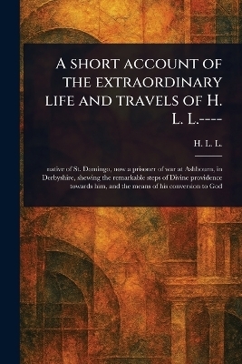 A Short Account of the Extraordinary Life and Travels of H. L. L.---- - H L L