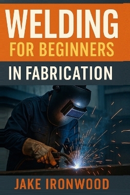 Welding for Beginners in Fabrication - Jake Ironwood