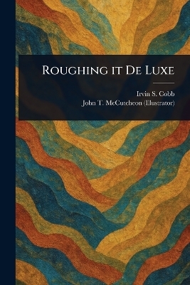 Roughing It De Luxe - Irvin S (Irvin Shrewsbury) Cobb, John T (John Tinney) McCutcheon