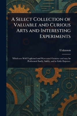 A Select Collection of Valuable and Curious Arts and Interesting Experiments