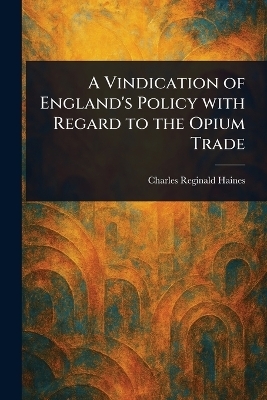 A Vindication of England's Policy With Regard to the Opium Trade