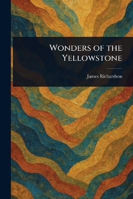 Wonders of the Yellowstone - James (Geologist) Richardson