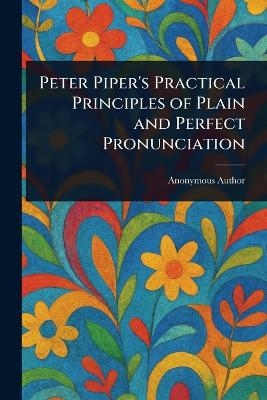 Peter Piper's Practical Principles of Plain and Perfect Pronunciation -  Anonymous