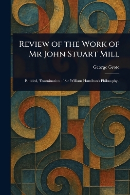 Review of the Work of Mr John Stuart Mill - George Grote