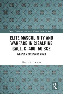 Elite Masculinity and Warfare in Cisalpine Gaul, c. 400-50 BCE - Alastair R. Lumsden