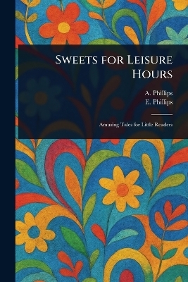 Sweets for Leisure Hours - A Phillips, E Phillips