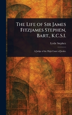 The Life of Sir James Fitzjames Stephen, Bart., K.C.S.I. - Leslie Stephen