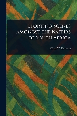Sporting Scenes Amongst the Kaffirs of South Africa - Alfred W (Alfred Wilks) Drayson