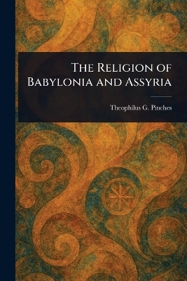 The Religion of Babylonia and Assyria - Theophilus G (Theophilus Go Pinches