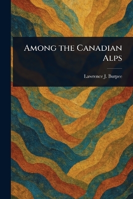 Among the Canadian Alps - Lawrence J (Lawrence Johnsto Burpee