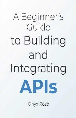 A Beginner's Guide to Building and Integrating APIs - Onyx Rose