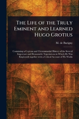 The Life of the Truly Eminent and Learned Hugo Grotius - M de (Jean L&eacute;vesque) Burigny