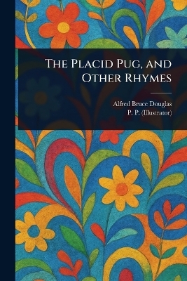 The Placid Pug, and Other Rhymes - Alfred Bruce Douglas, P P