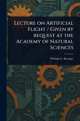 Lecture on Artificial Flight / Given by Request at the Academy of Natural Sciences - William G Krueger