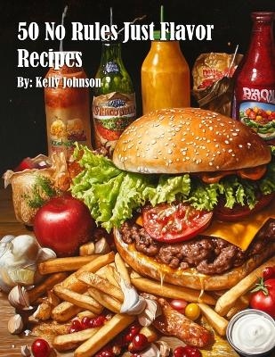 50 No Rules Just Flavor Recipes - Kelly Johnson