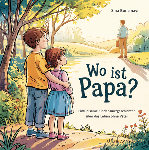 Wo ist Papa? Einf&uuml;hlsame Kinder-Kurzgeschichten &uuml;ber das Leben ohne Vater - Sina Bunsmayr