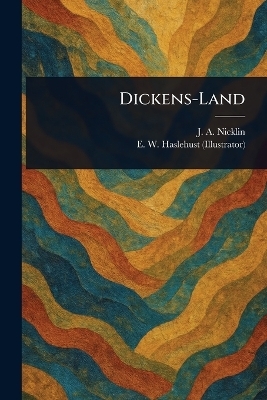 Dickens-Land - J a (John Arnold) Nicklin, E W Haslehust