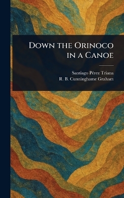 Down the Orinoco in a Canoe - Santiago Pérez Triana, R B (Robert Bon Cunninghame Graham