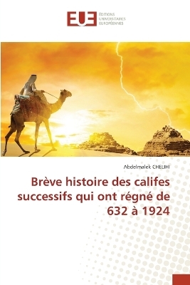 Brève histoire des califes successifs qui ont régné de 632 à 1924 - Abdelmalek Chelihi