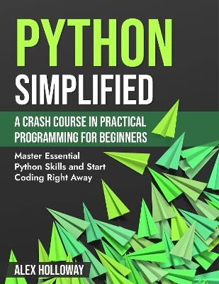 Python Simplified: A Crash Course in Practical Programming for Beginners - Alex Holloway