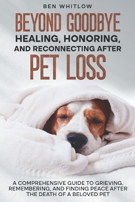 Beyond Goodbye - Healing, Honoring, and Reconnecting After Pet Loss - Ben Whitlow