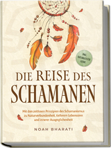 Die Reise des Schamanen: Mit den zeitlosen Prinzipien des Schamanismus zu Naturverbundenheit, tieferem Lebenssinn und innerer Ausgeglichenheit - inkl. Naturgeister Guide - Noah Bharati