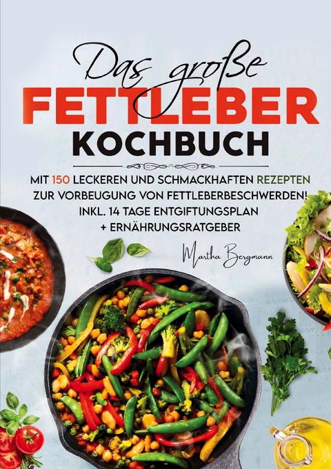 Das gro&szlig;e Fettleber Kochbuch &ndash; Inklusive 14 Tage Entgiftungsplan und Ern&auml;hrungsratgeber - Martha Bergmann