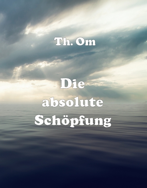 Die absolute Sch&ouml;pfung - Th Om