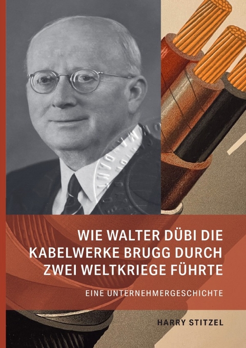 Wie Walter D&uuml;bi die Kabelwerke Brugg durch zwei Weltkriege f&uuml;hrte - Harry Stitzel