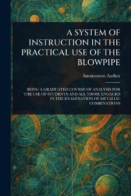 A System of Instruction in the Practical Use of the Blowpipe -  Anonymous