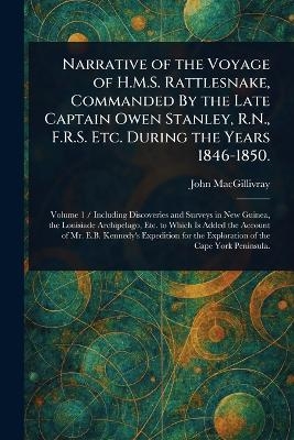 Narrative of the Voyage of H.M.S. Rattlesnake, Commanded By the Late Captain Owen Stanley, R.N., F.R.S. Etc. During the Years 1846-1850. - John MacGillivray