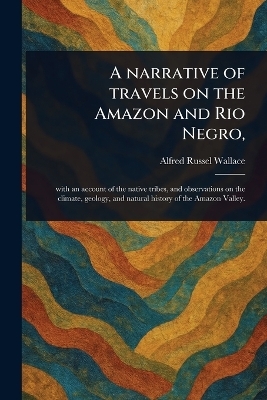 A Narrative of Travels on the Amazon and Rio Negro, - Alfred Russel Wallace