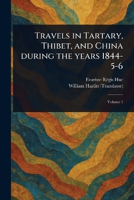 Travels in Tartary, Thibet, and China During the Years 1844-5-6 - Evariste R&eacute;gis Huc, William Hazlitt