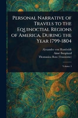 Personal Narrative of Travels to the Equinoctial Regions of America, During the Year 1799-1804 - Alexander von Humboldt, Aimé Bonpland, Thomasina Ross