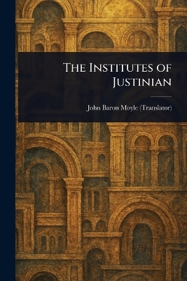 The Institutes of Justinian - John Baron Moyle