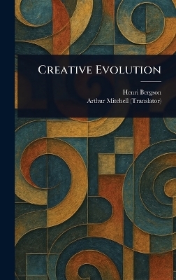 Creative Evolution - Henri Bergson, Arthur Mitchell
